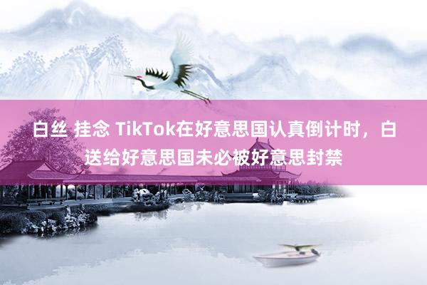 白丝 挂念 TikTok在好意思国认真倒计时，白送给好意思国未必被好意思封禁