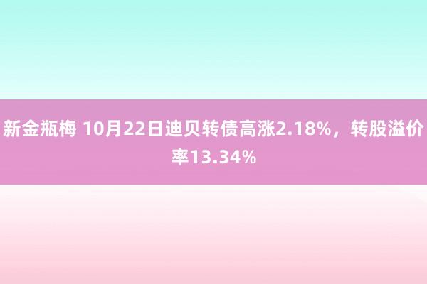 新金瓶梅 10月22日迪贝转债高涨2.18%，转股溢价率13.34%