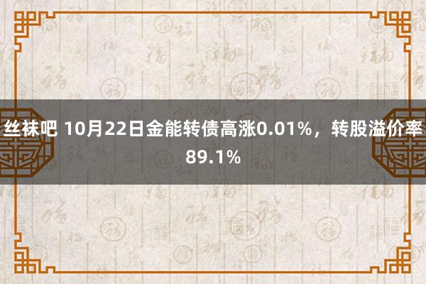 丝袜吧 10月22日金能转债高涨0.01%，转股溢价率89.1%