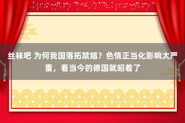 丝袜吧 为何我国落拓禁娼？色情正当化影响太严重，看当今的德国就昭着了