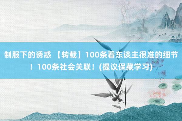 制服下的诱惑 【转载】100条看东谈主很准的细节！100条社会关联！(提议保藏学习)