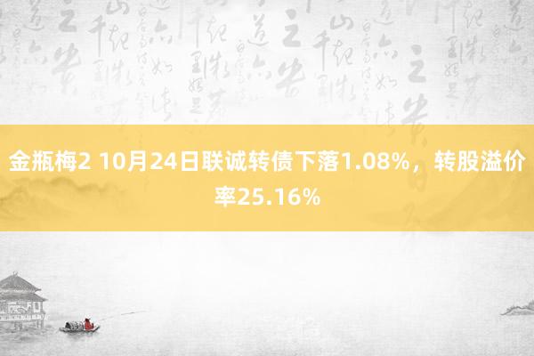 金瓶梅2 10月24日联诚转债下落1.08%，转股溢价率25.16%