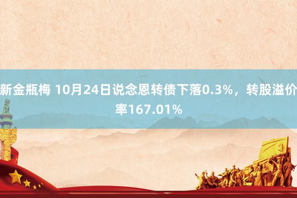 新金瓶梅 10月24日说念恩转债下落0.3%，转股溢价率167.01%