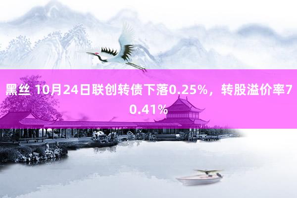 黑丝 10月24日联创转债下落0.25%，转股溢价率70.41%