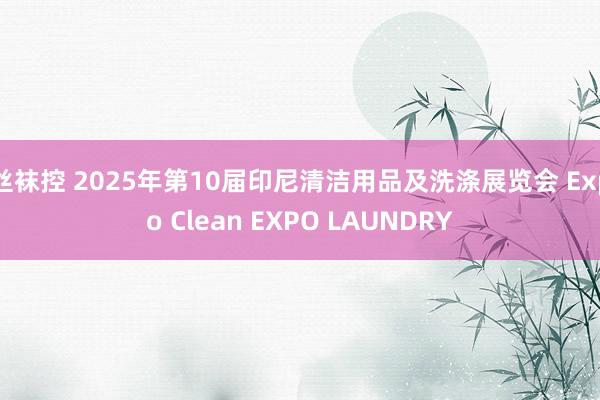 丝袜控 2025年第10届印尼清洁用品及洗涤展览会 Expo Clean EXPO LAUNDRY