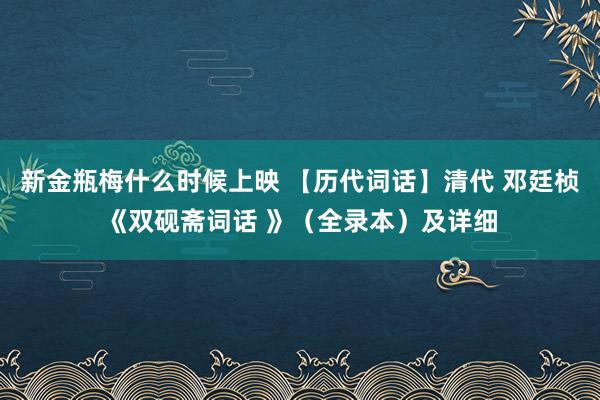 新金瓶梅什么时候上映 【历代词话】清代 邓廷桢《双砚斋词话 》（全录本）及详细