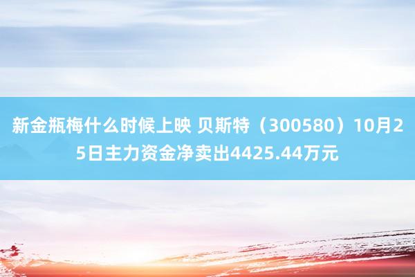 新金瓶梅什么时候上映 贝斯特（300580）10月25日主力资金净卖出4425.44万元