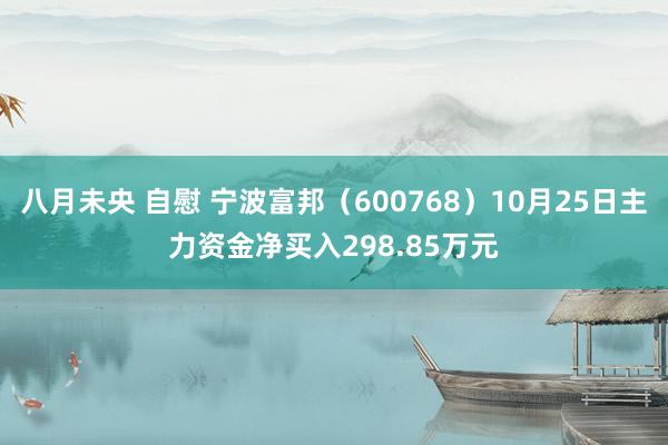 八月未央 自慰 宁波富邦（600768）10月25日主力资金净买入298.85万元