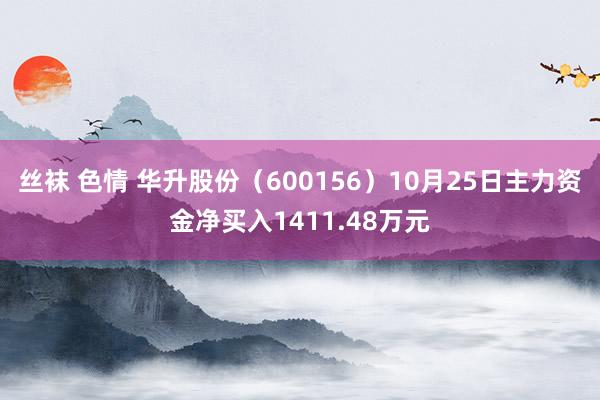 丝袜 色情 华升股份（600156）10月25日主力资金净买入1411.48万元