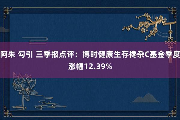 阿朱 勾引 三季报点评：博时健康生存搀杂C基金季度涨幅12.39%