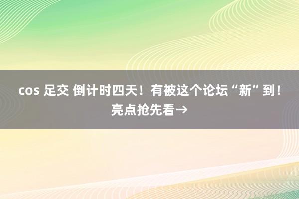 cos 足交 倒计时四天！有被这个论坛“新”到！亮点抢先看→