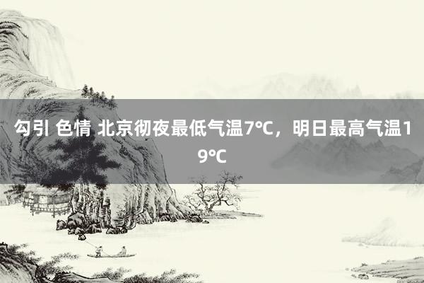 勾引 色情 北京彻夜最低气温7℃，明日最高气温19℃