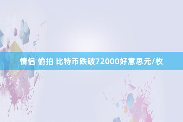 情侣 偷拍 比特币跌破72000好意思元/枚