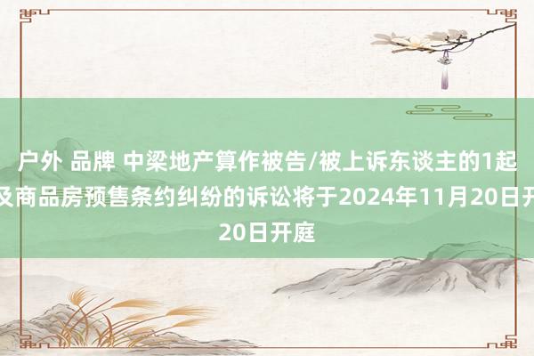 户外 品牌 中梁地产算作被告/被上诉东谈主的1起波及商品房预售条约纠纷的诉讼将于2024年11月20日开庭