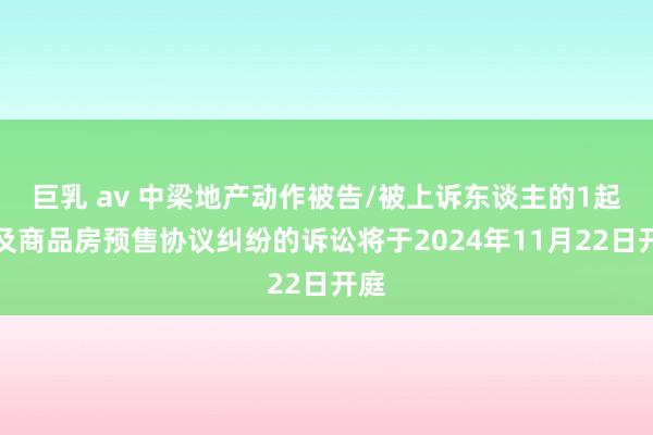 巨乳 av 中梁地产动作被告/被上诉东谈主的1起触及商品房预售协议纠纷的诉讼将于2024年11月22日开庭