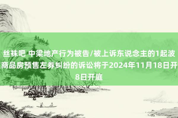 丝袜吧 中梁地产行为被告/被上诉东说念主的1起波及商品房预售左券纠纷的诉讼将于2024年11月18日开庭