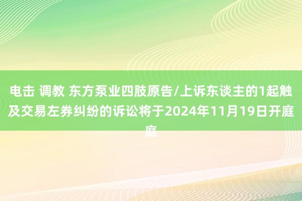 电击 调教 东方泵业四肢原告/上诉东谈主的1起触及交易左券纠纷的诉讼将于2024年11月19日开庭