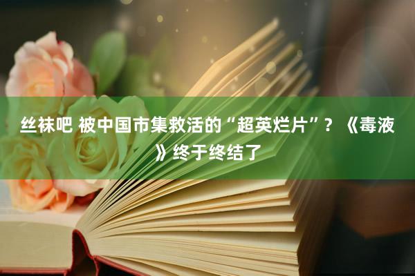 丝袜吧 被中国市集救活的“超英烂片”？《毒液》终于终结了