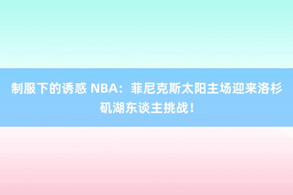 制服下的诱惑 NBA：菲尼克斯太阳主场迎来洛杉矶湖东谈主挑战！