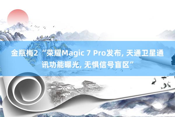 金瓶梅2 “荣耀Magic 7 Pro发布， 天通卫星通讯功能曝光， 无惧信号盲区”