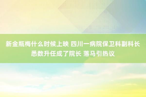 新金瓶梅什么时候上映 四川一病院保卫科副科长悉数升任成了院长 落马引热议