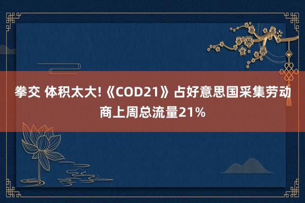 拳交 体积太大!《COD21》占好意思国采集劳动商上周总流量21%