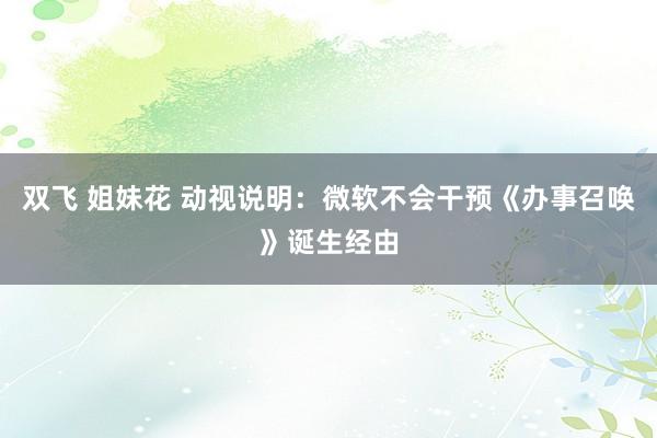 双飞 姐妹花 动视说明：微软不会干预《办事召唤》诞生经由