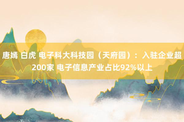 唐嫣 白虎 电子科大科技园（天府园）：入驻企业超200家 电子信息产业占比92%以上