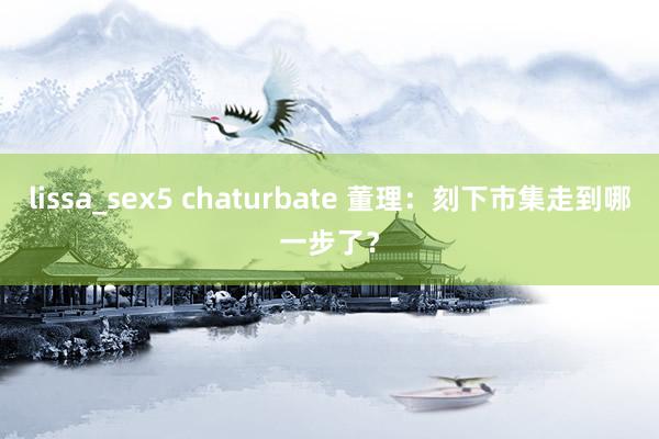 lissa_sex5 chaturbate 董理：刻下市集走到哪一步了？