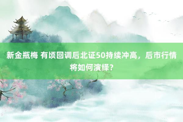 新金瓶梅 有顷回调后北证50持续冲高，后市行情将如何演绎？