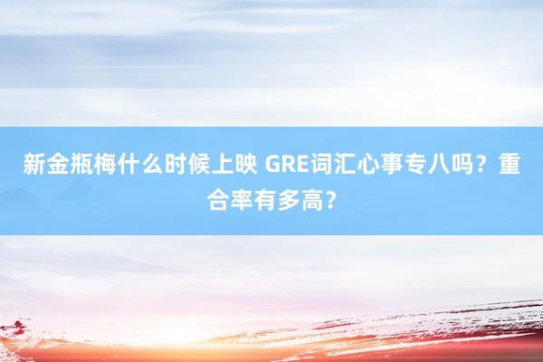 新金瓶梅什么时候上映 GRE词汇心事专八吗？重合率有多高？