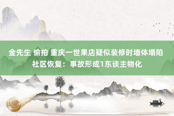 金先生 偷拍 重庆一世果店疑似装修时墙体塌陷 社区恢复：事故形成1东谈主物化