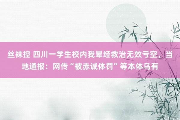 丝袜控 四川一学生校内我晕经救治无效亏空，当地通报：网传“被赤诚体罚”等本体乌有