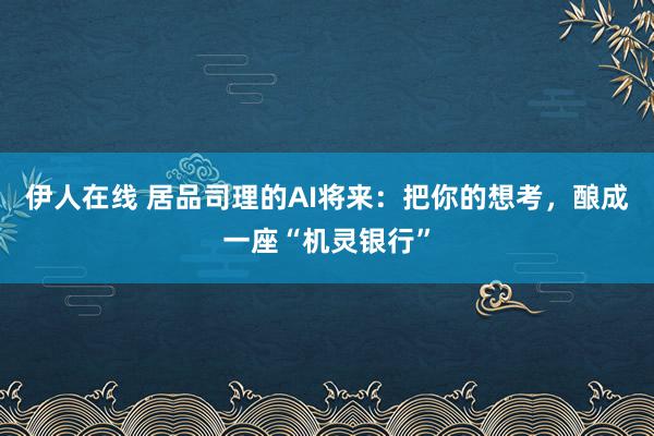 伊人在线 居品司理的AI将来：把你的想考，酿成一座“机灵银行”