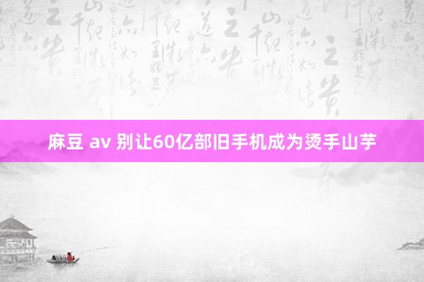 麻豆 av 别让60亿部旧手机成为烫手山芋