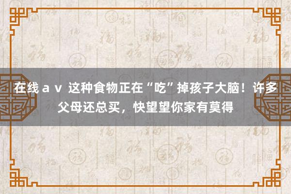 在线ａｖ 这种食物正在“吃”掉孩子大脑！许多父母还总买，快望望你家有莫得