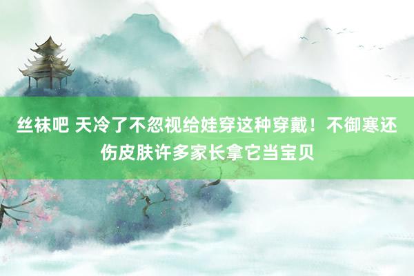 丝袜吧 天冷了不忽视给娃穿这种穿戴！不御寒还伤皮肤许多家长拿它当宝贝