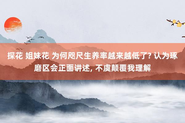 探花 姐妹花 为何咫尺生养率越来越低了? 认为琢磨区会正面讲述， 不虞颠覆我理解