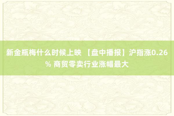 新金瓶梅什么时候上映 【盘中播报】沪指涨0.26% 商贸零卖行业涨幅最大