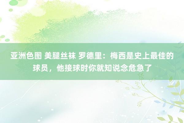 亚洲色图 美腿丝袜 罗德里：梅西是史上最佳的球员，他接球时你就知说念危急了