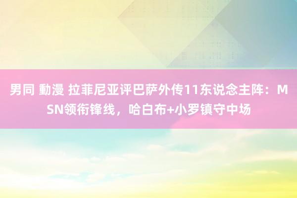 男同 動漫 拉菲尼亚评巴萨外传11东说念主阵：MSN领衔锋线，哈白布+小罗镇守中场