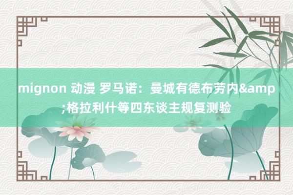 mignon 动漫 罗马诺：曼城有德布劳内&格拉利什等四东谈主规复测验