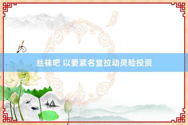 丝袜吧 以要紧名堂拉动灵验投资