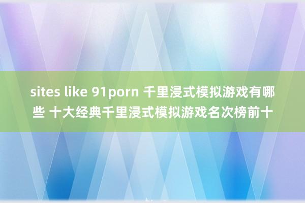 sites like 91porn 千里浸式模拟游戏有哪些 十大经典千里浸式模拟游戏名次榜前十