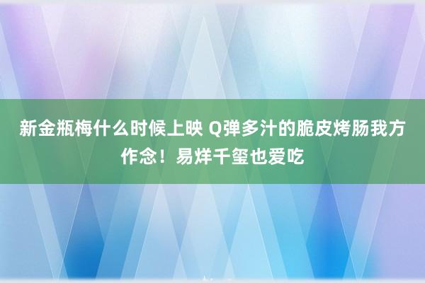 新金瓶梅什么时候上映 Q弹多汁的脆皮烤肠我方作念！易烊千玺也爱吃