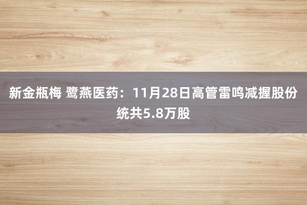 新金瓶梅 鹭燕医药：11月28日高管雷鸣减握股份统共5.8万股