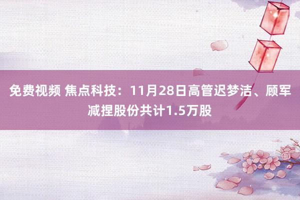 免费视频 焦点科技：11月28日高管迟梦洁、顾军减捏股份共计1.5万股