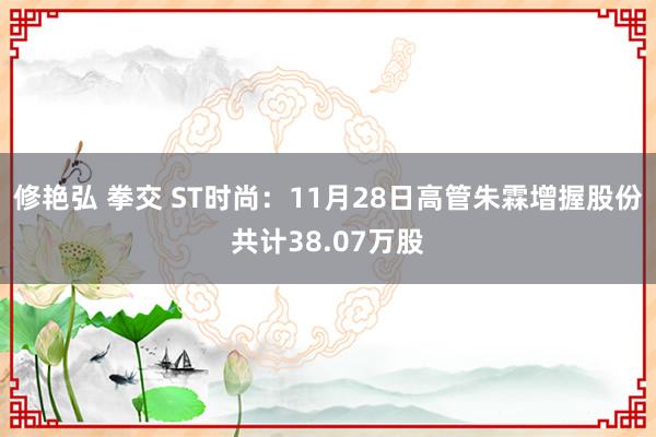 修艳弘 拳交 ST时尚：11月28日高管朱霖增握股份共计38.07万股