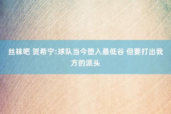 丝袜吧 贺希宁:球队当今堕入最低谷 但要打出我方的派头