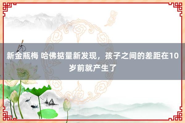 新金瓶梅 哈佛掂量新发现，孩子之间的差距在10岁前就产生了